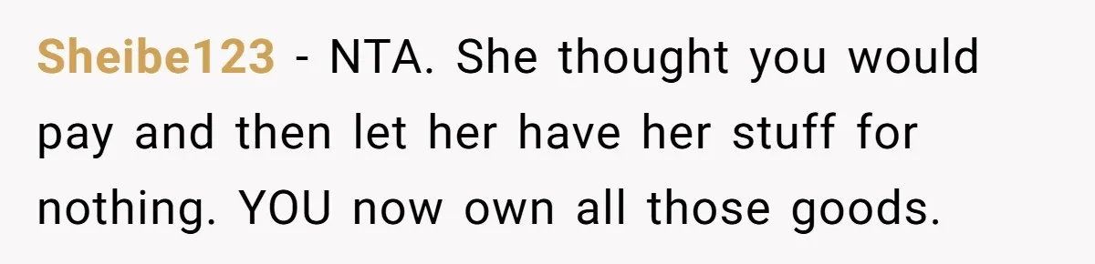 Sheibe123 − NTA. She thought you would pay and then let her have her stuff for nothing. YOU now own all those goods.