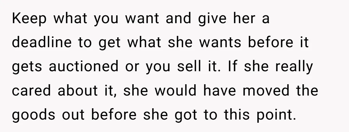 Keep what you want and give her a deadline to get what she wants before it gets auctioned or you sell it. If she really cared about it, she would...