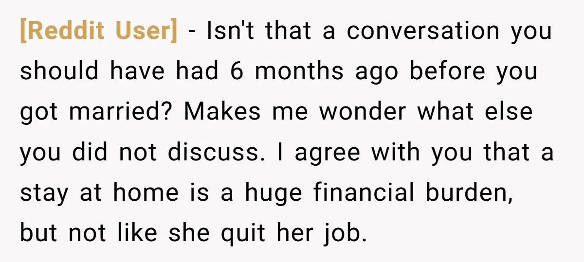[Reddit User] − Isn't that a conversation you should have had 6 months ago before you got married? Makes me wonder what else you did not discuss. I agree with...