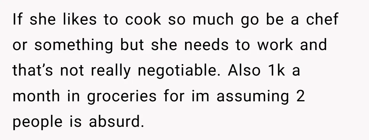 If she likes to cook so much go be a chef or something but she needs to work and that’s not really negotiable. Also 1k a month in groceries for...