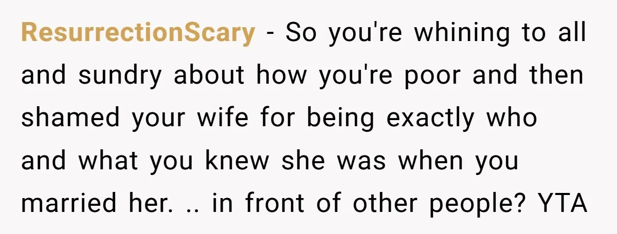 ResurrectionScary − So you're whining to all and sundry about how you're poor and then shamed your wife for being exactly who and what you knew she was when you...