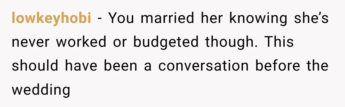 lowkeyhobi − You married her knowing she’s never worked or budgeted though. This should have been a conversation before the wedding