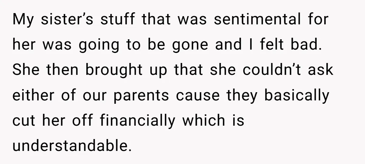 My sister’s stuff that was sentimental for her was going to be gone and I felt bad. She then brought up that she couldn’t ask either of our parents cause...