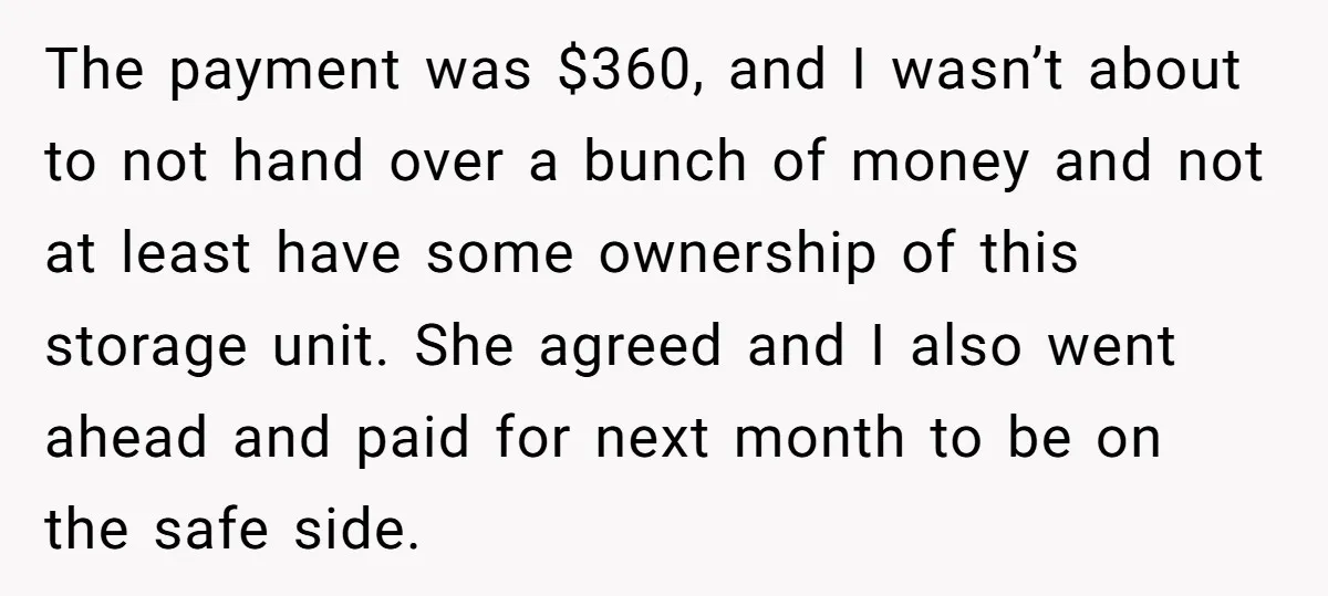 The payment was $360, and I wasn’t about to not hand over a bunch of money and not at least have some ownership of this storage unit. She agreed and...