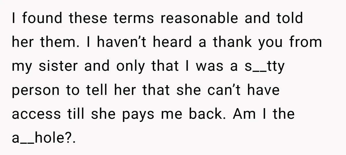 I found these terms reasonable and told her them. I haven’t heard a thank you from my sister and only that I was a s__tty person to tell her that...