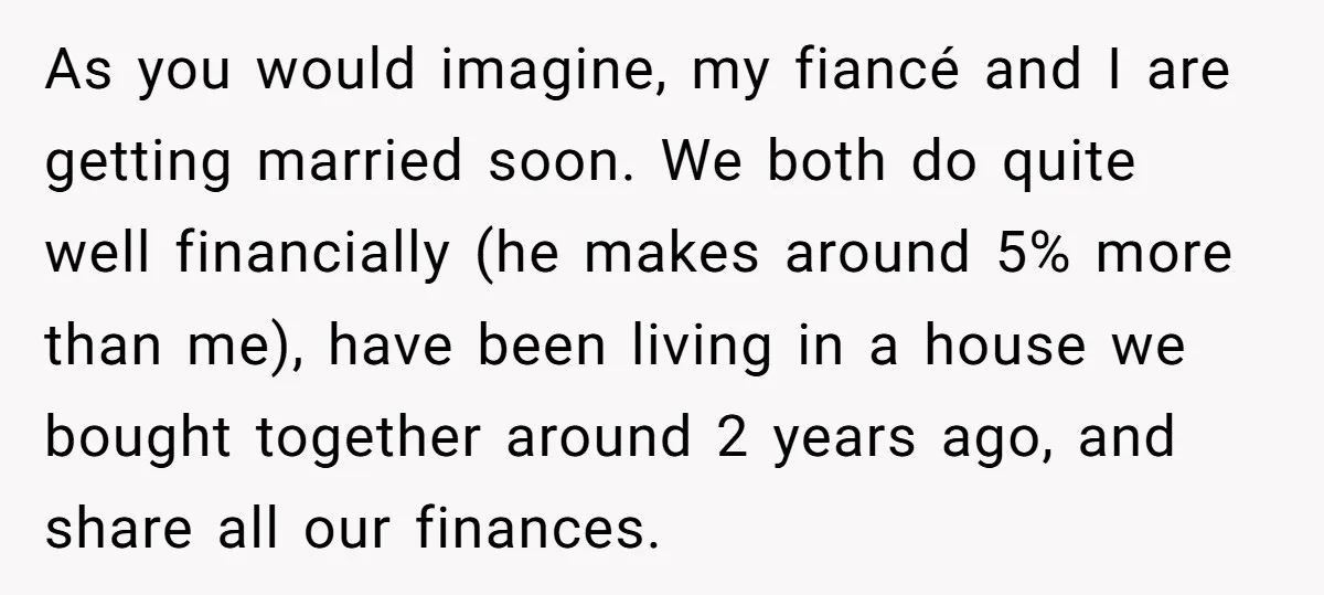As you would imagine, my fiancé and I are getting married soon. We both do quite well financially (he makes around 5% more than me), have been living in a...