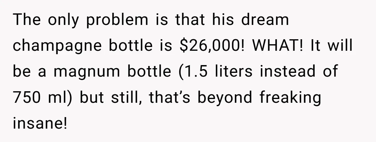 The only problem is that his dream champagne bottle is $26,000! WHAT! It will be a magnum bottle (1.5 liters instead of 750 ml) but still, that’s beyond freaking insane!