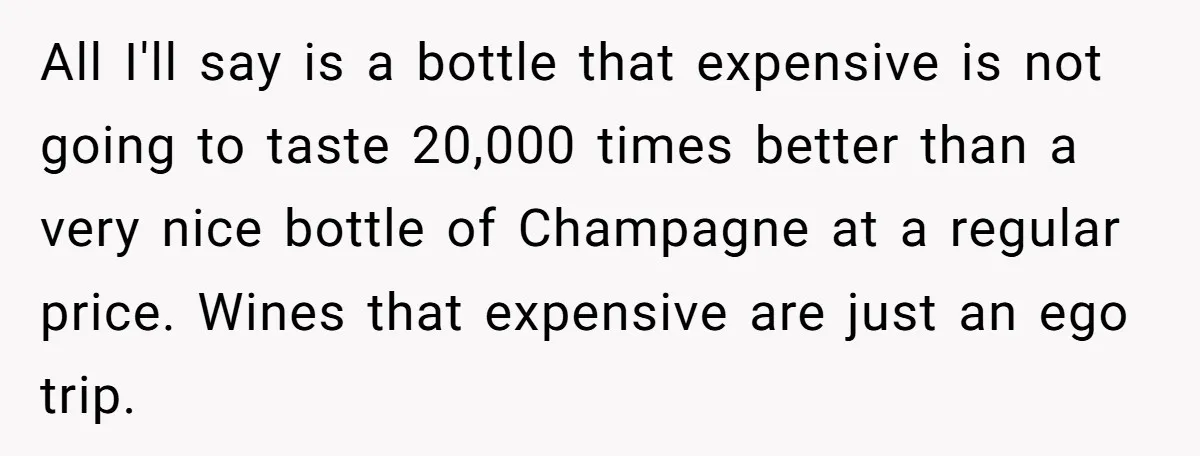 All I'll say is a bottle that expensive is not going to taste 20,000 times better than a very nice bottle of Champagne at a regular price. Wines that expensive...