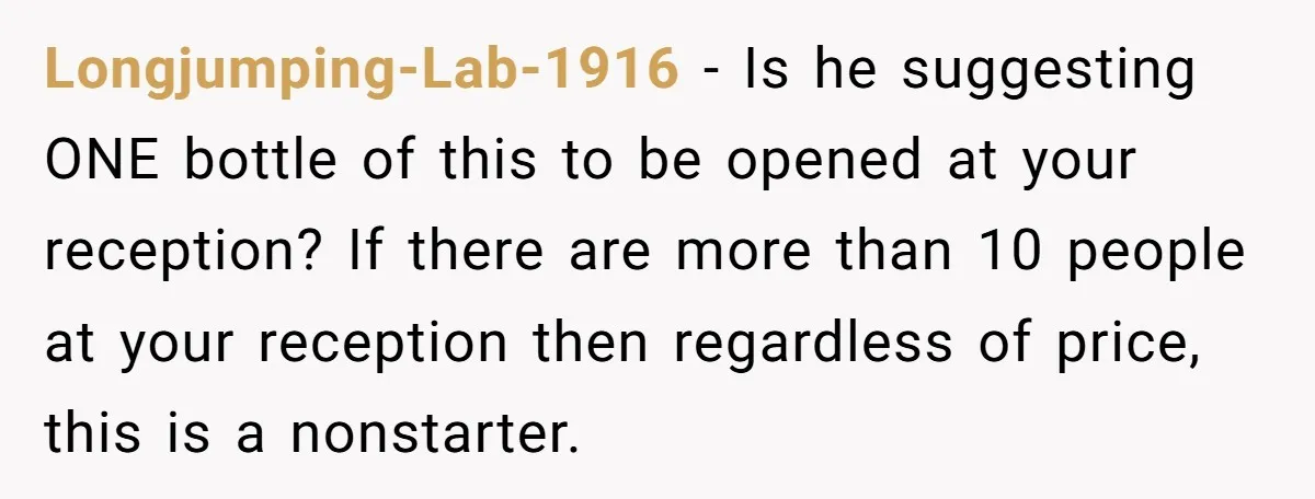 Longjumping-Lab-1916 − Is he suggesting ONE bottle of this to be opened at your reception? If there are more than 10 people at your reception then regardless of price, this...