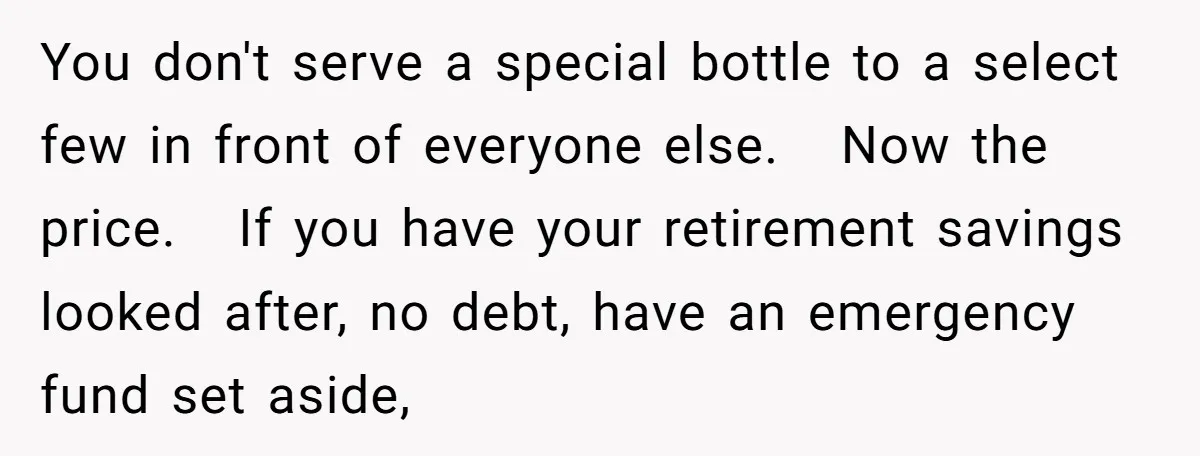 You don't serve a special bottle to a select few in front of everyone else. Now the price. If you have your retirement savings looked after, no debt, have an...