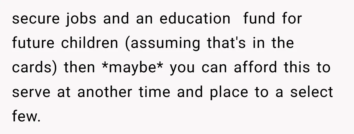 secure jobs and an education fund for future children (assuming that's in the cards) then *maybe* you can afford this to serve at another time and place to a select...
