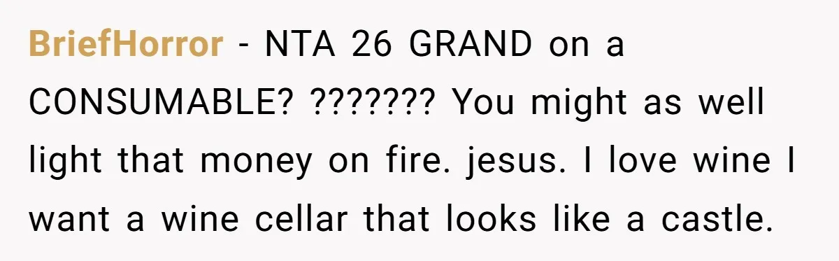 BriefHorror − NTA 26 GRAND on a CONSUMABLE? ??????? You might as well light that money on fire. jesus. I love wine I want a wine cellar that looks like...