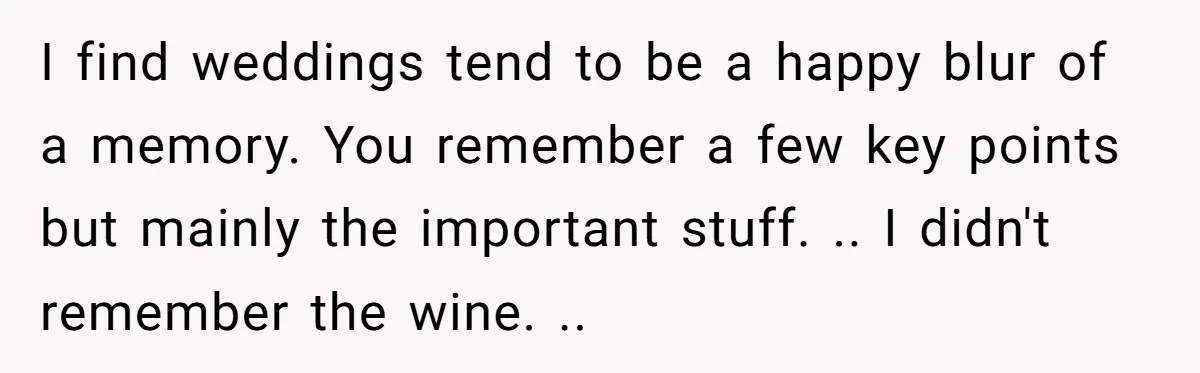 I find weddings tend to be a happy blur of a memory. You remember a few key points but mainly the important stuff. .. I didn't remember the wine. ..