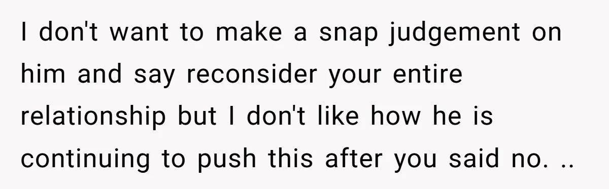 I don't want to make a snap judgement on him and say reconsider your entire relationship but I don't like how he is continuing to push this after you said...