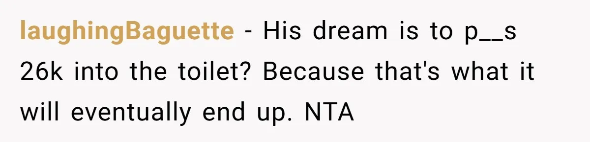 laughingBaguette − His dream is to p__s 26k into the toilet? Because that's what it will eventually end up. NTA
