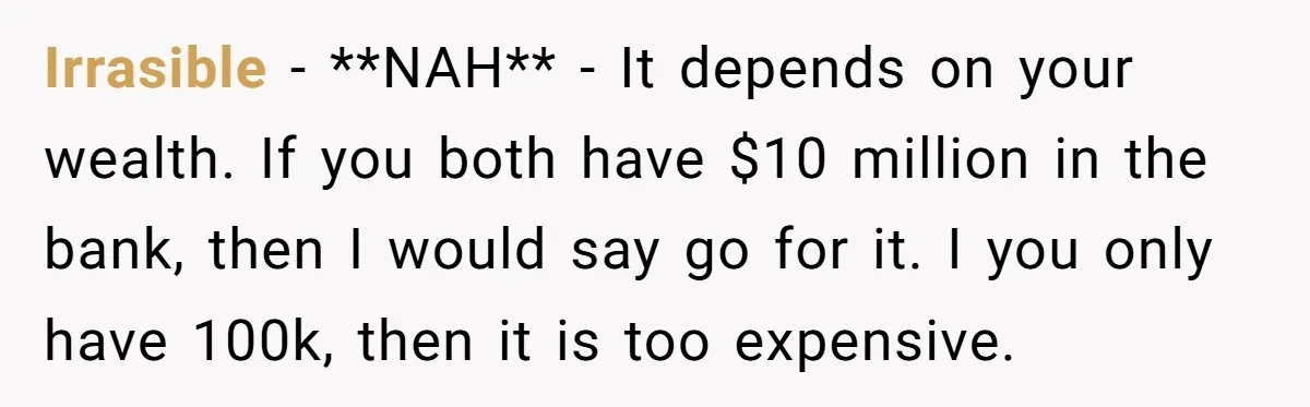 Irrasible − **NAH** - It depends on your wealth. If you both have $10 million in the bank, then I would say go for it. I you only have 100k,...