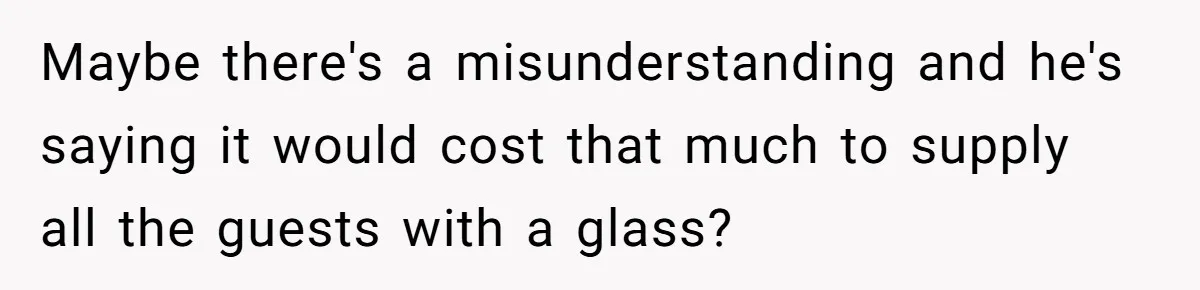 Maybe there's a misunderstanding and he's saying it would cost that much to supply all the guests with a glass?