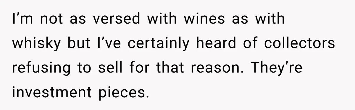 I’m not as versed with wines as with whisky but I’ve certainly heard of collectors refusing to sell for that reason. They’re investment pieces.