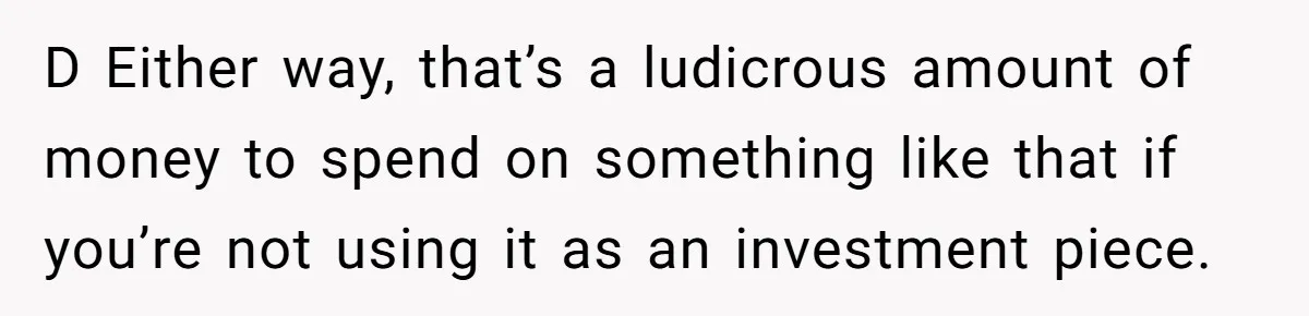 D Either way, that’s a ludicrous amount of money to spend on something like that if you’re not using it as an investment piece.