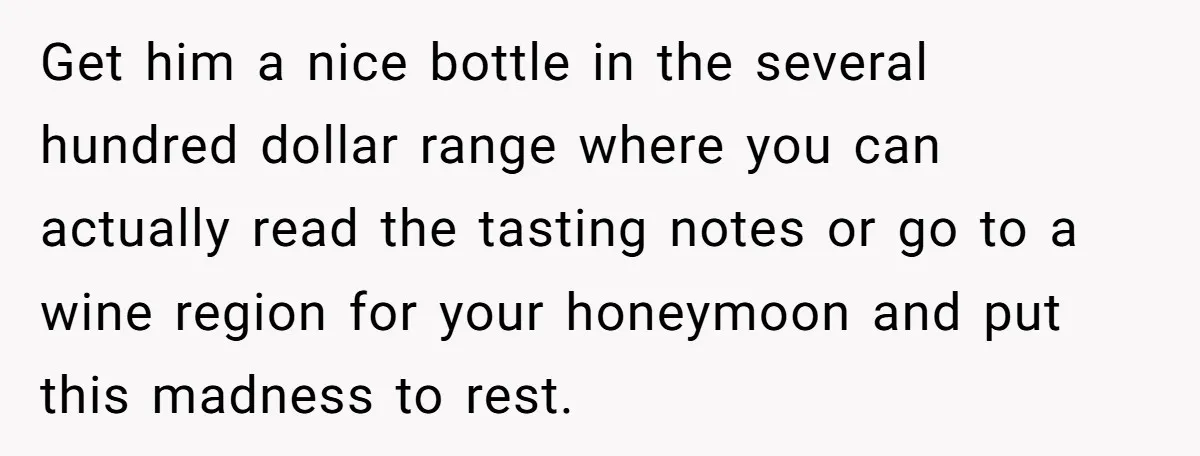 Get him a nice bottle in the several hundred dollar range where you can actually read the tasting notes or go to a wine region for your honeymoon and put...