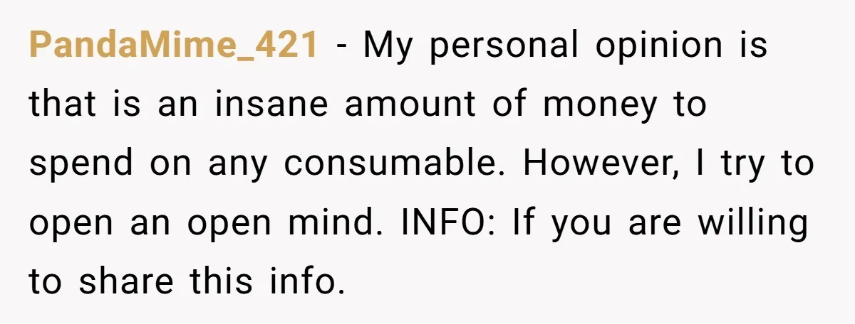 PandaMime_421 − My personal opinion is that is an insane amount of money to spend on any consumable. However, I try to open an open mind. INFO: If you are...
