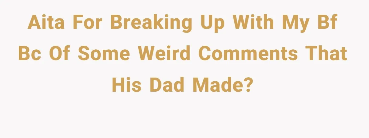 AITA for breaking up with my bf bc of some weird comments that his dad made?