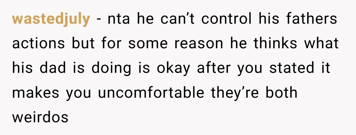 wastedjuly − nta he can’t control his fathers actions but for some reason he thinks what his dad is doing is okay after you stated it makes you uncomfortable they’re...