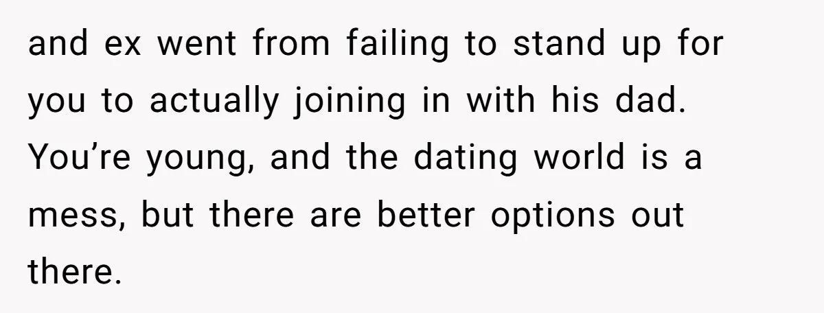 and ex went from failing to stand up for you to actually joining in with his dad. You’re young, and the dating world is a mess, but there are better...