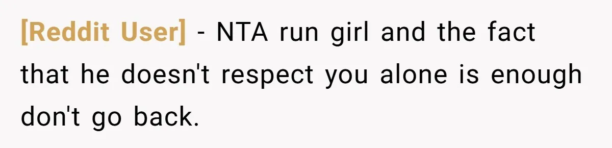 [Reddit User] − NTA run girl and the fact that he doesn't respect you alone is enough don't go back.