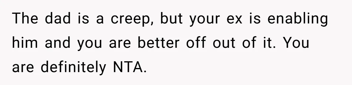 The dad is a creep, but your ex is enabling him and you are better off out of it. You are definitely NTA.