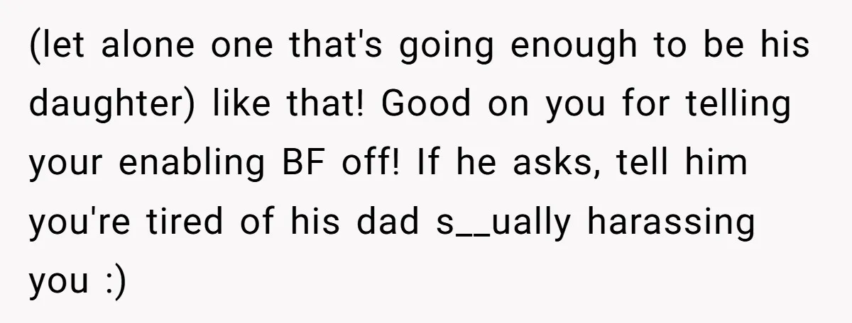 (let alone one that's going enough to be his daughter) like that! Good on you for telling your enabling BF off! If he asks, tell him you're tired of his...
