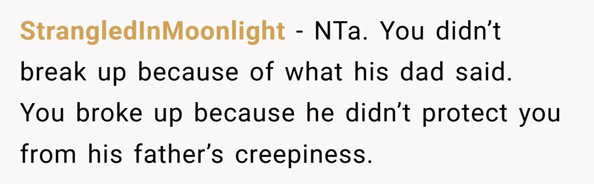 StrangledInMoonlight − NTa. You didn’t break up because of what his dad said. You broke up because he didn’t protect you from his father’s creepiness.