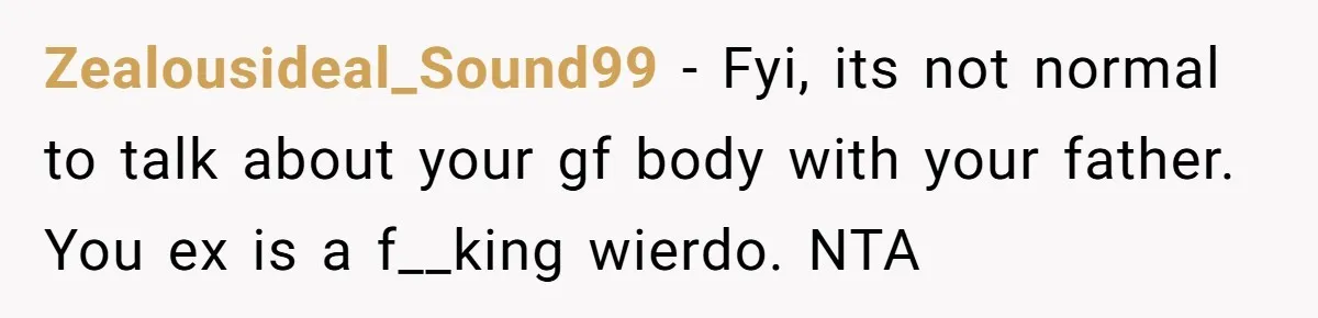 Zealousideal_Sound99 − Fyi, its not normal to talk about your gf body with your father. You ex is a f__king wierdo. NTA