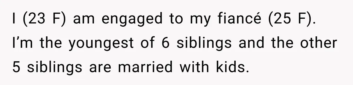 I (23 F) am engaged to my fiancé (25 F). I’m the youngest of 6 siblings and the other 5 siblings are married with kids.