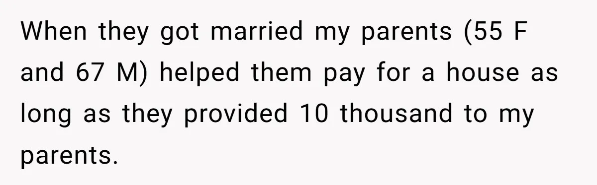 When they got married my parents (55 F and 67 M) helped them pay for a house as long as they provided 10 thousand to my parents.