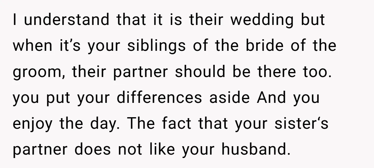 I understand that it is their wedding but when it’s your siblings of the bride of the groom, their partner should be there too. you put your differences aside And...
