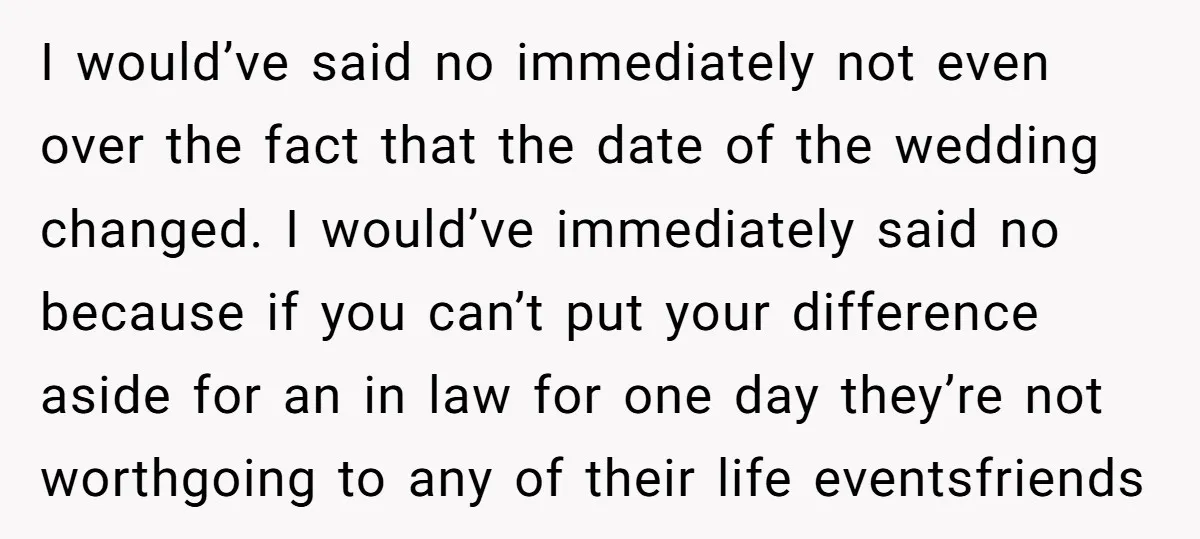 I would’ve said no immediately not even over the fact that the date of the wedding changed. I would’ve immediately said no because if you can’t put your difference aside...