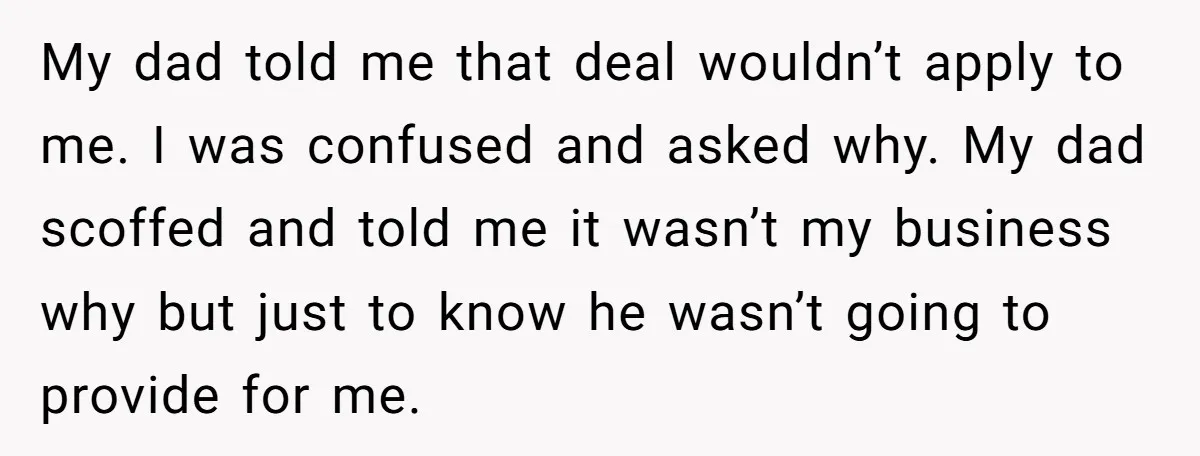 My dad told me that deal wouldn’t apply to me. I was confused and asked why. My dad scoffed and told me it wasn’t my business why but just to...