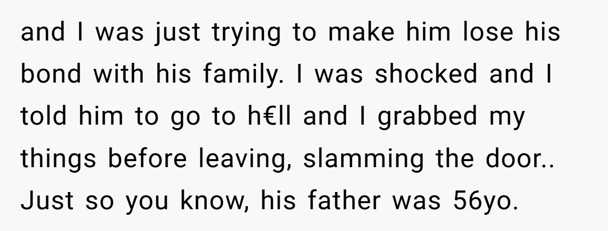 and I was just trying to make him lose his bond with his family. I was shocked and I told him to go to h€ll and I grabbed my things...