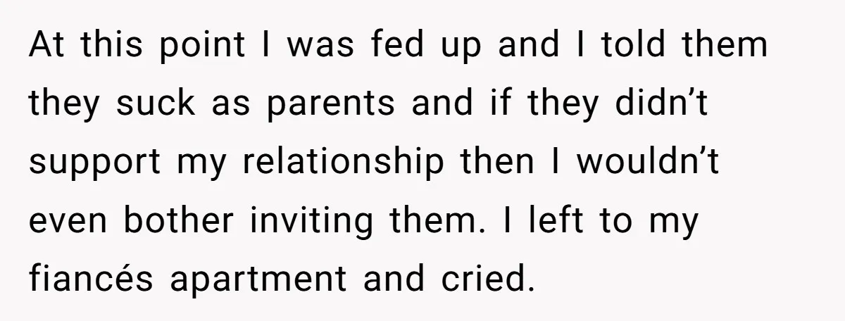 At this point I was fed up and I told them they suck as parents and if they didn’t support my relationship then I wouldn’t even bother inviting them. I...