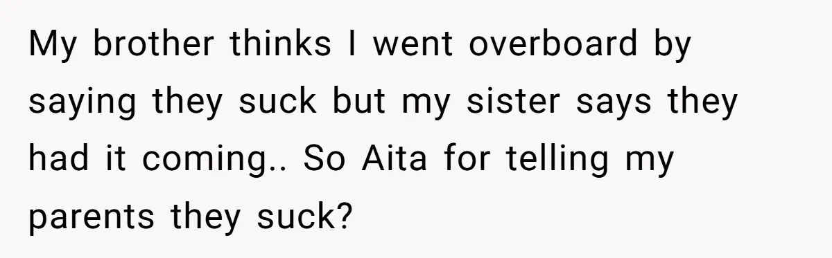 My brother thinks I went overboard by saying they suck but my sister says they had it coming.. So Aita for telling my parents they suck?
