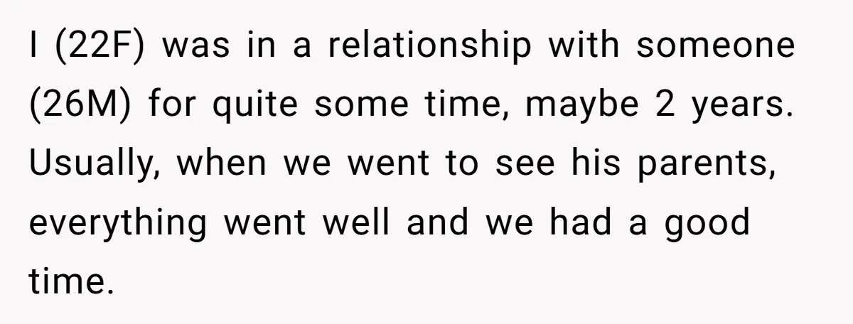 I (22F) was in a relationship with someone (26M) for quite some time, maybe 2 years. Usually, when we went to see his parents, everything went well and we had...