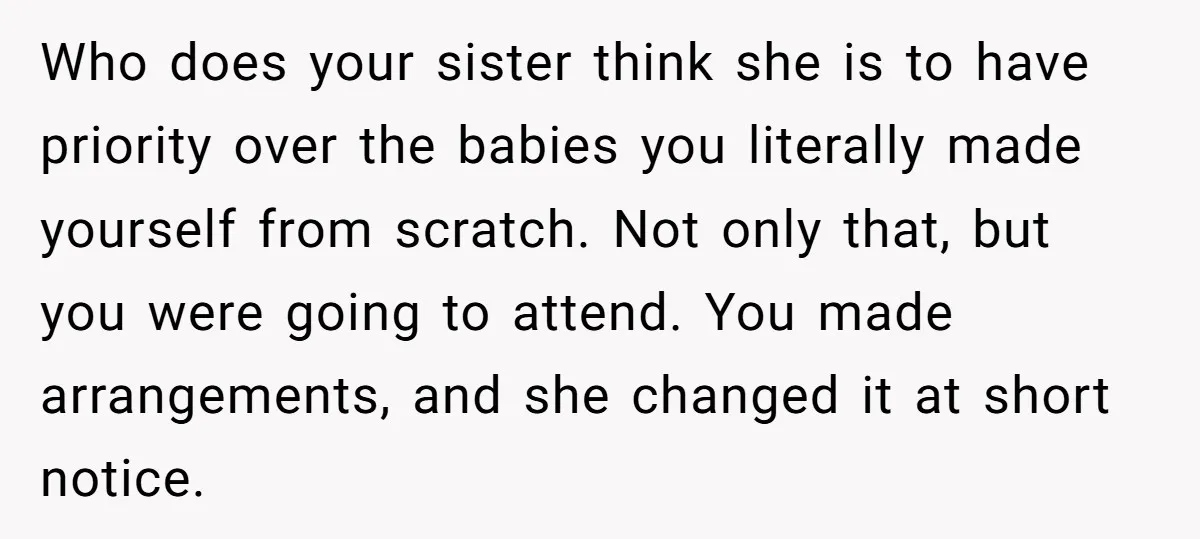 Who does your sister think she is to have priority over the babies you literally made yourself from scratch. Not only that, but you were going to attend. You made...