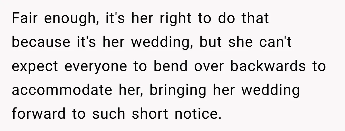 Fair enough, it's her right to do that because it's her wedding, but she can't expect everyone to bend over backwards to accommodate her, bringing her wedding forward to such...