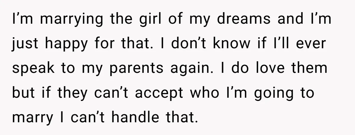 I’m marrying the girl of my dreams and I’m just happy for that. I don’t know if I’ll ever speak to my parents again. I do love them but if...