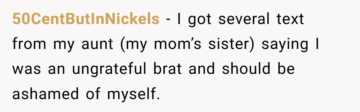 50CentButInNickels − I got several text from my aunt (my mom’s sister) saying I was an ungrateful brat and should be ashamed of myself.