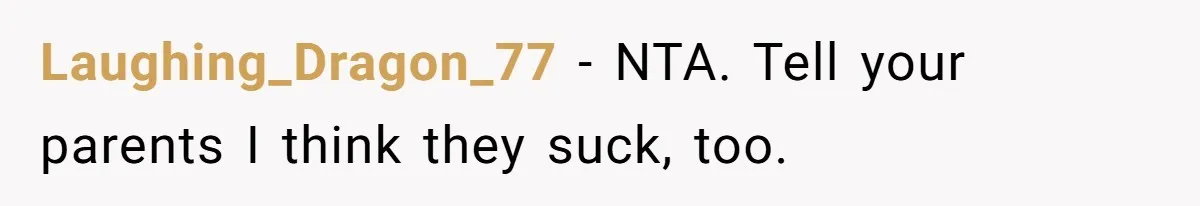 Laughing_Dragon_77 − NTA. Tell your parents I think they suck, too.
