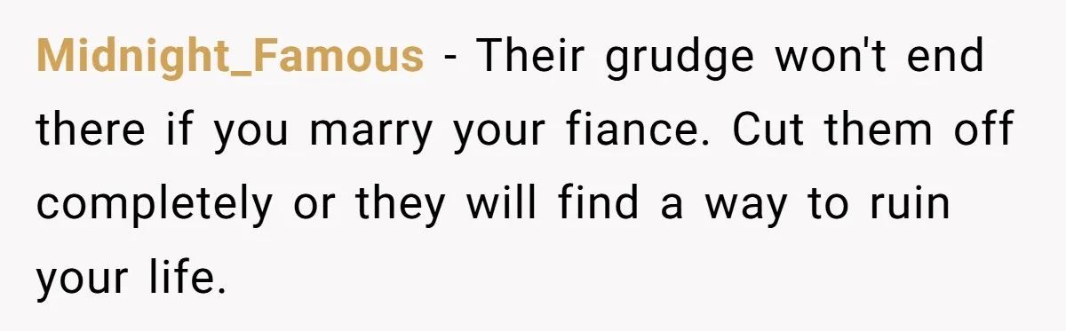 Midnight_Famous − Their grudge won't end there if you marry your fiance. Cut them off completely or they will find a way to ruin your life.