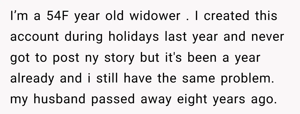I’m a 54F year old widower . I created this account during holidays last year and never got to post ny story but it's been a year already and i...