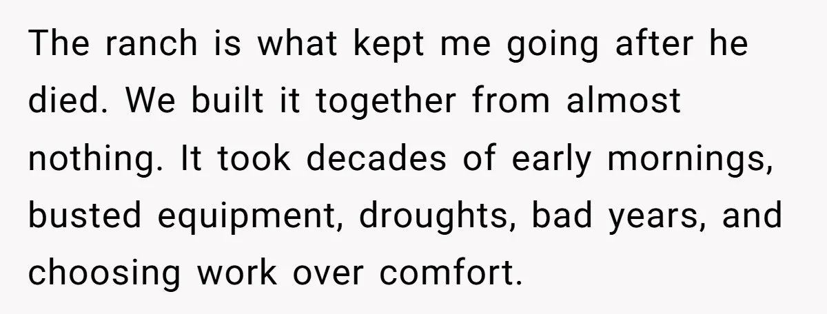 The ranch is what kept me going after he died. We built it together from almost nothing. It took decades of early mornings, busted equipment, droughts, bad years, and choosing...